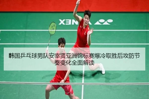 韩国乒乓球男队安宰贤亚洲锦标赛爆冷取胜后攻防节奏变化全面解读