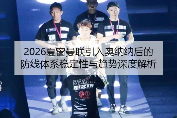 2026夏窗曼联引入奥纳纳后的防线体系稳定性与趋势深度解析