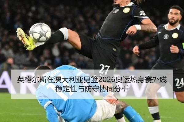 英格尔斯在澳大利亚男篮2026奥运热身赛外线稳定性与防守协同分析